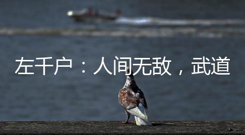左千戶：人間無敵，武道至圣！