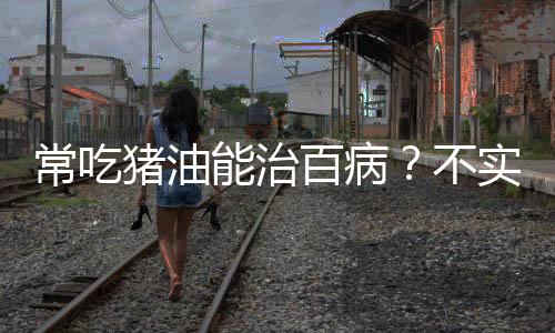 常吃豬油能治百??？不實