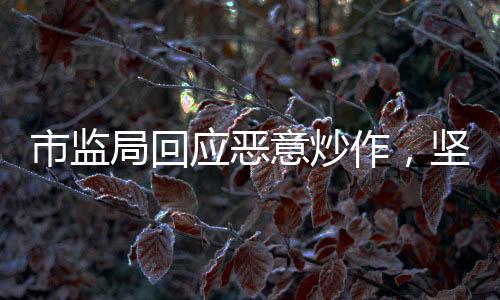 市監(jiān)局回應(yīng)惡意炒作，堅決打擊不法行為，維護(hù)市場公平正義