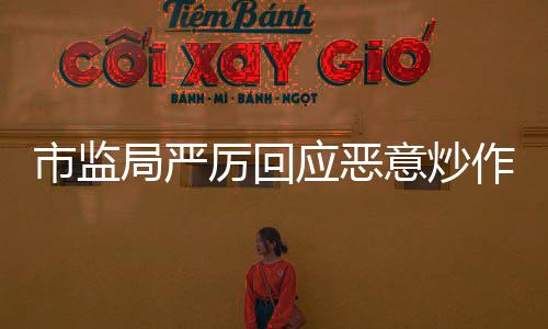 市監(jiān)局嚴(yán)厲回應(yīng)惡意炒作，加強(qiáng)監(jiān)管維護(hù)市場(chǎng)公平秩序