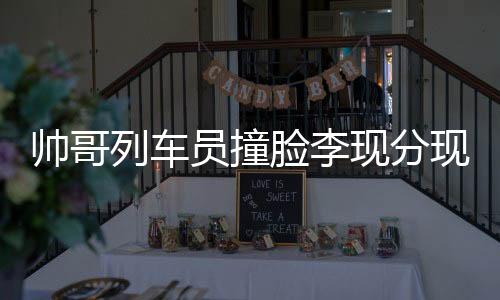 帥哥列車員撞臉李現(xiàn)分現(xiàn)，乘務(wù)界的璀璨新星閃耀誕生！