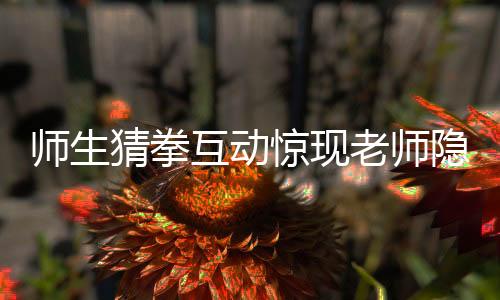 師生猜拳互動(dòng)驚現(xiàn)老師隱藏實(shí)力