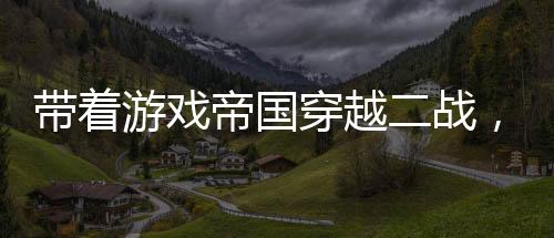 帶著游戲帝國(guó)穿越二戰(zhàn)，島國(guó)沉了