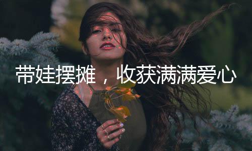 帶娃擺攤，收獲滿滿愛心——30萬捐款背后的故事