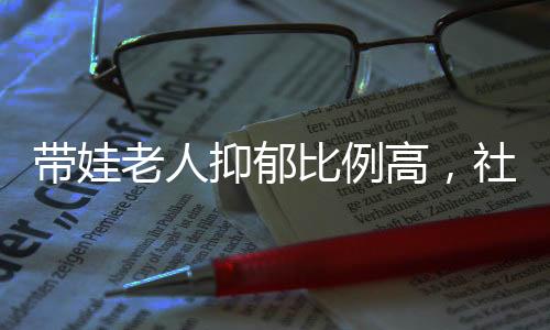 帶娃老人抑郁比例高，社會(huì)關(guān)注與心理關(guān)懷的重要性