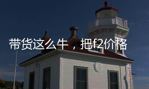帶貨這么牛，把f2價格打下來啊