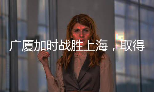 廣廈加時(shí)戰(zhàn)勝上海，取得四連勝