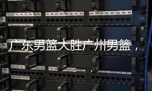 廣東男籃大勝?gòu)V州男籃，賽場(chǎng)風(fēng)云揭秘