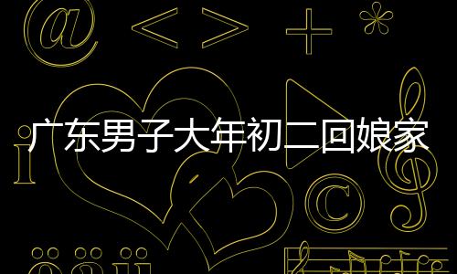 廣東男子大年初二回娘家，特別之舉引熱議，帶狗狗一同返鄉(xiāng)