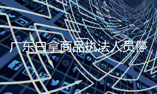 廣東白拿商品執(zhí)法人員停職，事件引發(fā)社會(huì)關(guān)注