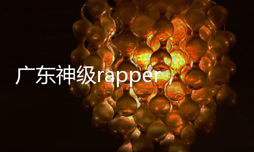 廣東神級rapper，本土說唱人才的崛起