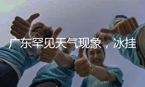 廣東罕見天氣現(xiàn)象，冰掛霧凇驚艷現(xiàn)身