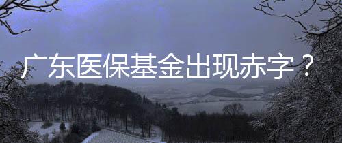廣東醫(yī)保基金出現(xiàn)赤字？不實(shí)