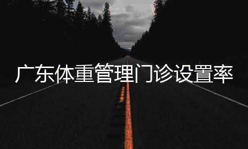 廣東體重管理門診設(shè)置率目標(biāo)提升至50%，推動(dòng)健康服務(wù)升級(jí)的重要一步