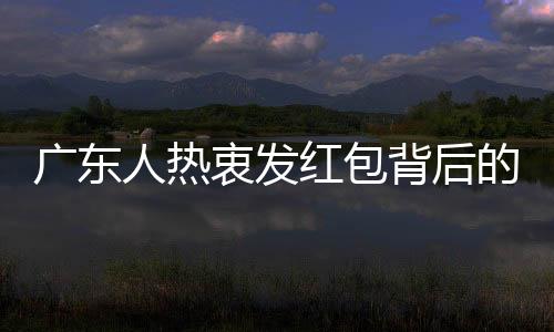 廣東人熱衷發(fā)紅包背后的文化因素與社會(huì)現(xiàn)象探究