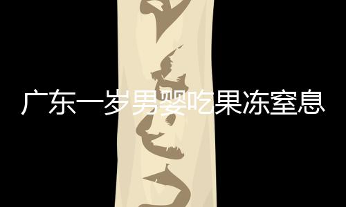 廣東一歲男嬰吃果凍窒息身亡的悲劇事件