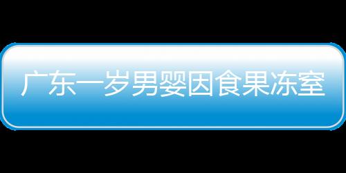 廣東一歲男嬰因食果凍窒息身亡，警示家長(zhǎng)關(guān)注兒童食品安全