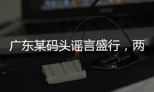 廣東某碼頭謠言盛行，兩船相撞事件真相揭秘