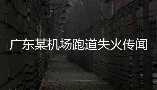 廣東某機(jī)場跑道失火傳聞不實(shí)——官方辟謠及事件解析
