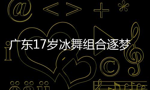 廣東17歲冰舞組合逐夢亞冬會