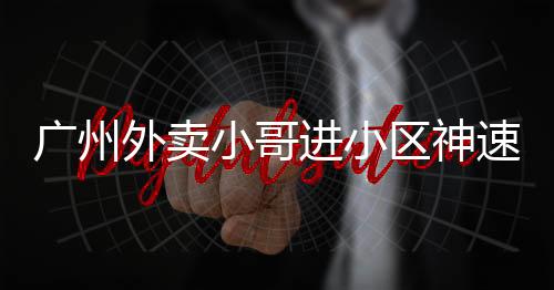 廣州外賣小哥進小區(qū)神速，只需三秒！一探背后的故事