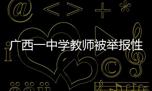廣西一中學(xué)教師被舉報(bào)性侵，已被停職處理