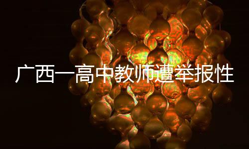 廣西一高中教師遭舉報(bào)性侵，警方迅速介入調(diào)查處理