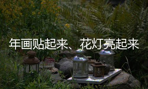 年畫貼起來(lái)、花燈亮起來(lái)  中國(guó)南北“非遺賀新春”