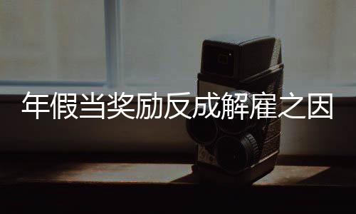年假當(dāng)獎(jiǎng)勵(lì)反成解雇之因，企業(yè)需審慎處理員工福利與合規(guī)問題