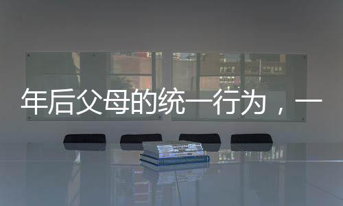 年后父母的統(tǒng)一行為，一種獨特的文化現(xiàn)象觀察報告