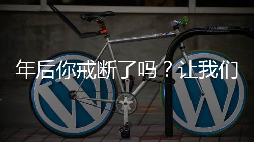 年后你戒斷了嗎？讓我們共同探討這個(gè)話題