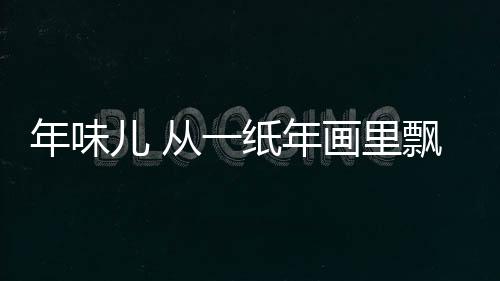 年味兒 從一紙年畫里飄出