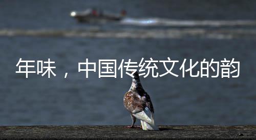 年味，中國(guó)傳統(tǒng)文化的韻味與傳承