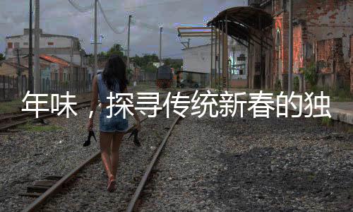 年味，探尋傳統新春的獨特韻味