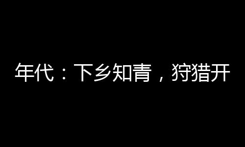 年代：下鄉(xiāng)知青，狩獵開始做大佬