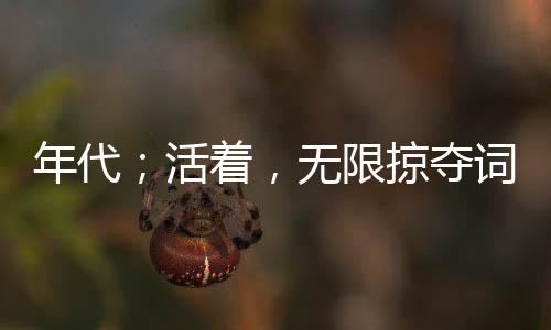 年代；活著，無(wú)限掠奪詞條！