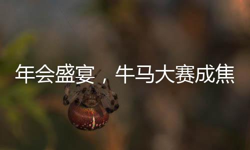 年會盛宴，牛馬大賽成焦點，歡聚一堂共慶輝煌時刻