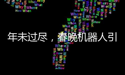 年未過(guò)盡，春晚機(jī)器人引領(lǐng)新潮文化潮流，機(jī)器人COS表演驚艷亮相