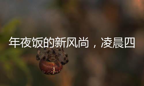 年夜飯的新風(fēng)尚，凌晨四五點(diǎn)的溫馨開(kāi)席