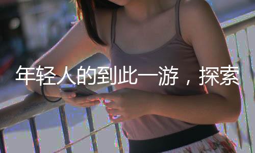 年輕人的到此一游，探索新時(shí)代的旅行熱潮
