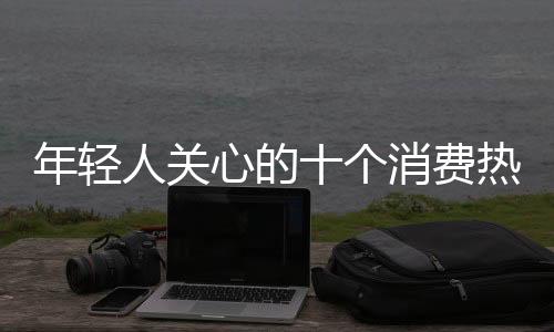 年輕人關(guān)心的十個消費熱點