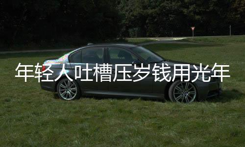 年輕人吐槽壓歲錢用光年終獎，消費觀念與生活壓力的思考