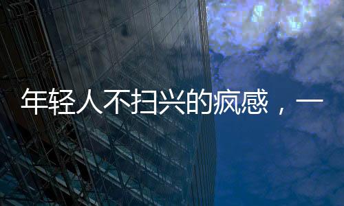 年輕人不掃興的瘋感，一股新潮流還是一種社會現(xiàn)象？