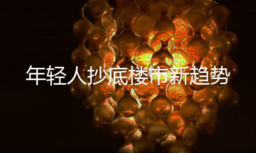 年輕人抄底樓市新趨勢