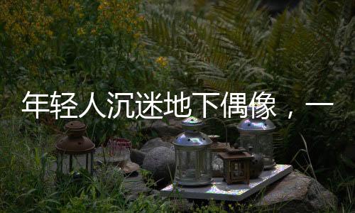 年輕人沉迷地下偶像，一種文化現(xiàn)象的深度探究