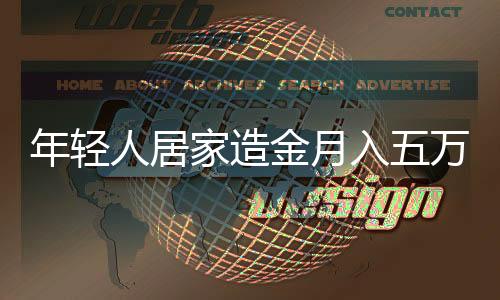 年輕人居家造金月入五萬(wàn)，揭秘新型賺錢模式與背后的努力故事
