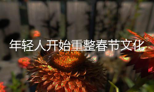 年輕人開始重整春節(jié)文化，創(chuàng)新與傳統(tǒng)融合下的新年俗