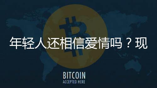 年輕人還相信愛情嗎？現(xiàn)代愛情的信念探究