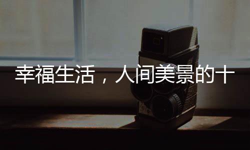 幸福生活，人間美景的十個層面探微