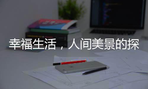 幸福生活，人間美景的探尋與感悟